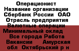 Операционист › Название организации ­ Сбербанк России, ОАО › Отрасль предприятия ­ Валютные операции › Минимальный оклад ­ 1 - Все города Работа » Вакансии   . Амурская обл.,Октябрьский р-н